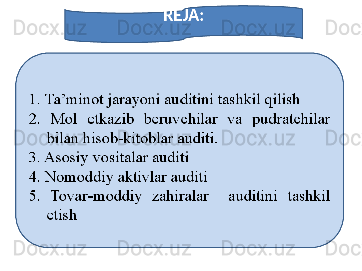 REJA :
1 .  Ta’minot jarayoni auditini tashkil qilish
2.  Mol  etkazib  beruvchilar  va  pudratchilar 
bilan hisob-kitoblar auditi.
3. Asosiy vositalar auditi
4. Nomoddiy aktivlar auditi
5.  Tovar - moddiy  zahiralar    auditini  tashkil 
etish 