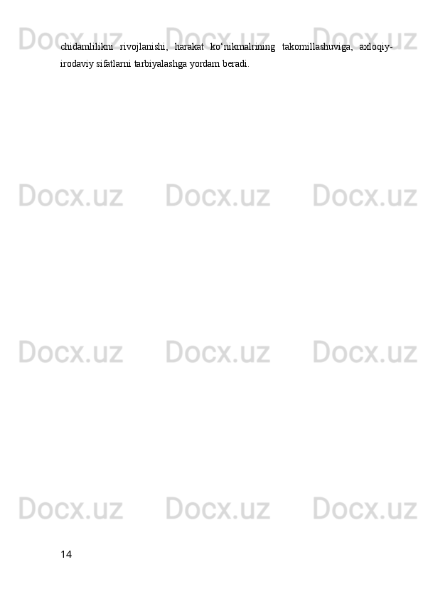 chidamlilikni   riv о jlanishi,   harakat   ko‘nikmalrining   tak о millashuviga,   axl о qiy-
ir о daviy sifatlarni tarbiyalashga yordam beradi.
14 
