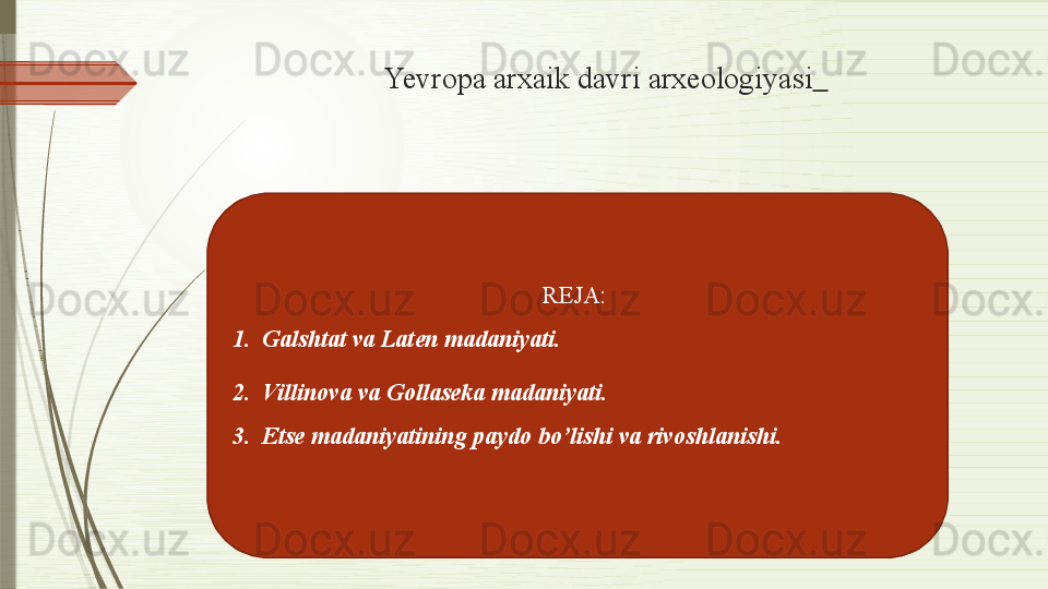 Yevropa arxaik davri arxeologiyasi   
REJA : 
1. Galshtat va Laten madaniyati.
2. Villinova va Gollaseka madaniyati.
3. Etse madaniyatining paydo bo’lishi va rivoshlanishi.              