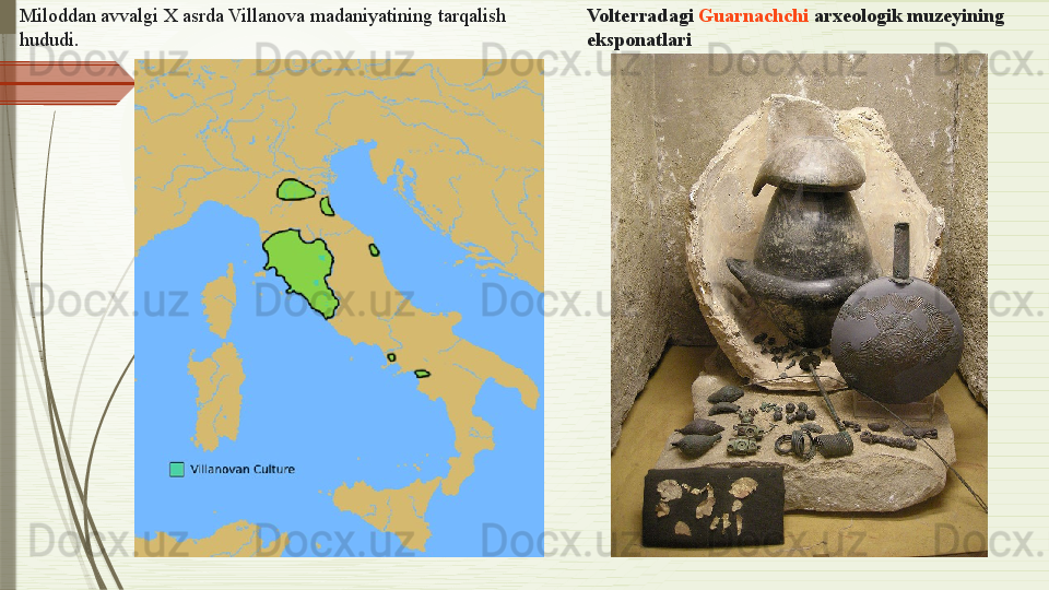 Volterradagi  Guarnachchi  	arxeologik muzeyining 
eksponatlariMiloddan avvalgi X asrda Villanova madaniyatining tarqalish 
hududi.              
