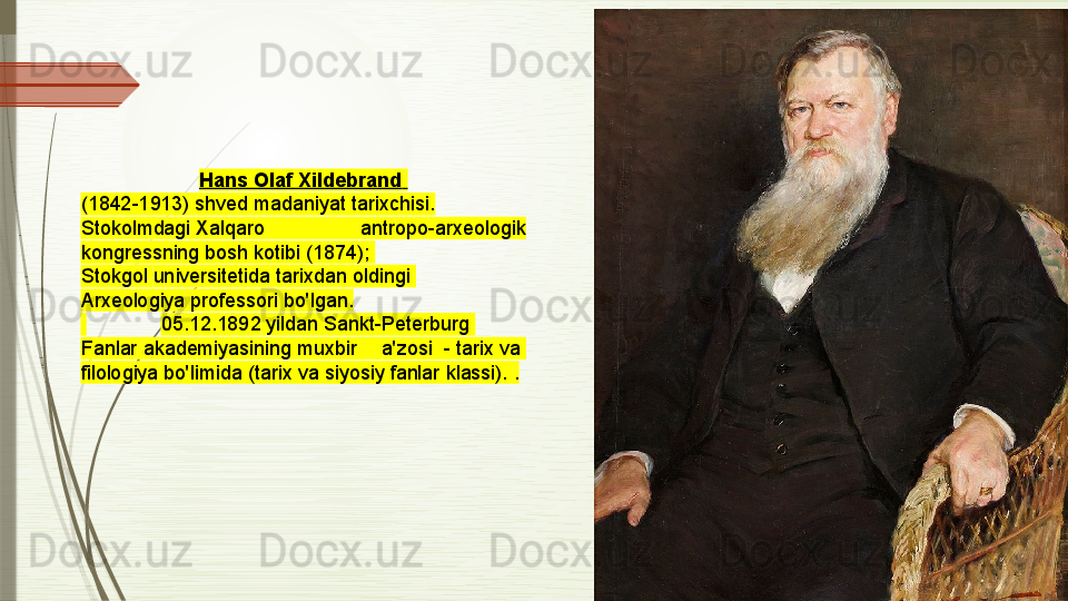 Hans Olaf  Xildebrand  
( 1842-1913 )  shved  madaniyat  tarixchisi.
Stokolmdagi  Xalqaro 	antropo-arxeologik	 
kongressning	
 bosh	 kotibi (1874); 
Stokgol   universitetida  	
tarixdan oldingi 
Arxeologiya   professori  bo'lgan.
  05.12.1892  yildan  Sankt-Peterburg	
 
Fanlar   akademiyasining  muxbir	
 	a'zosi  -  tarix  va 
filologiya  bo'limida	
 (tarix	 va	 siyosiy	 fanlar	 klassi).  .              