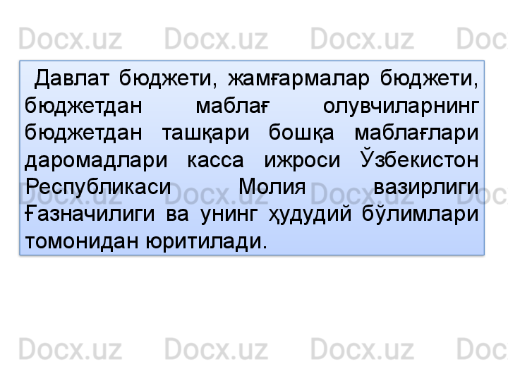 Давлат  бюджети,  жамғармалар  бюджети, 
бюджетдан  маблағ  олувчиларнинг 
бюджетдан  ташқари  бошқа  маблағлари 
даромадлари  касса  ижроси  Ўзбекистон 
Республикаси  Молия  вазирлиги 
Ғазначилиги  ва  унинг  ҳудудий  бўлимлари 
томонидан юритилади.