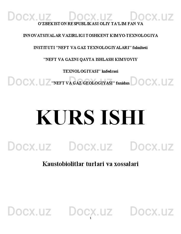 O’ZBEKISTON RESPUBLIKASI OLIY TA’LIM FAN VA
INNOVATSIYALAR VAZIRLIGI TOSHKENT KIMYO-TEXNOLOGIYA
INSTITUTI "NEFT VA GAZ TEXNOLOGIYALARI" fakulteti
"NEFT VA GAZNI QAYTA ISHLASH KIMYOVIY
TEXNOLOGIYASI" kafedrasi
"NEFT VA GAZ GEOLOGIYASI" fanidan
KURS ISHI
Kaustobiolitlar turlari va xossalari
1 