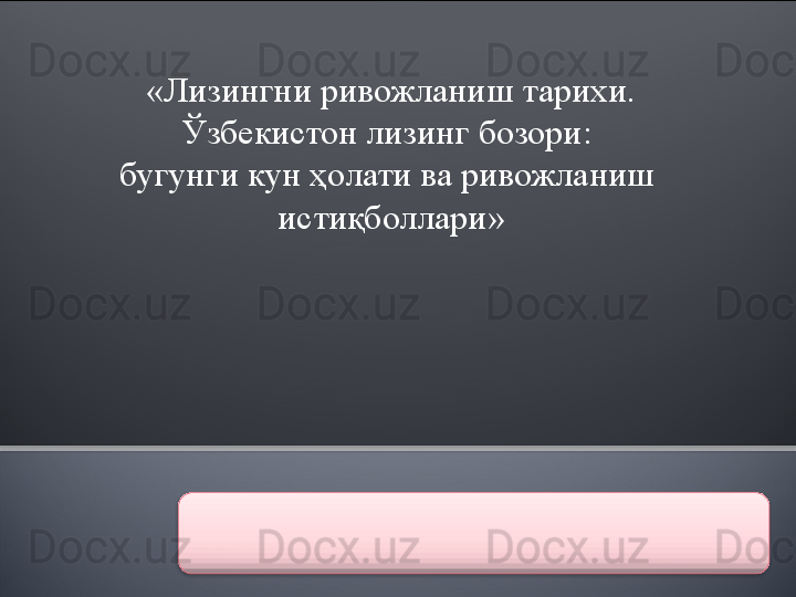 «Лизингни ривожланиш тарихи.
Ўзбекистон лизинг бозори: 
бугунги кун ҳолати ва ривожланиш 
истиқболлари»
    