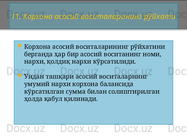 1 1 . Корхона асосий воситал арининг рўйхати

Корхона асосий воситаларининг  рўй хати ни 
берганда ҳар бир асосий воситанинг номи, 
нархи, қолдиқ нархи кўрсатилиди. 

Ундан ташқари асосий воситаларнинг 
умумий нархи корхона балансида 
кўрсатилган сумма билан солиштирилган 
ҳолда қабул қилинади.    