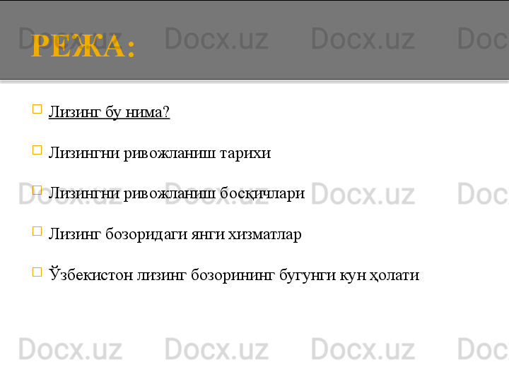 РЕЖА:

Лизинг бу нима?

Лизингни ривожланиш тарихи 

Лизингни ривожланиш босқичлари

Лизинг бозоридаги янги хизматлар

Ўзбекистон лизинг бозорининг бугунги кун ҳолати  