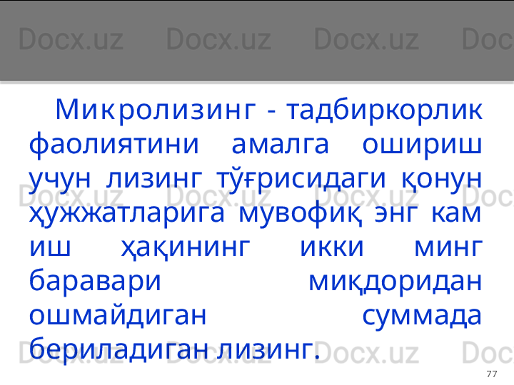 77Ми к ролизи нг  -  тадбиркорлик 
фаолиятини  амалга  ошириш 
учун  лизинг  тўғрисидаги  қонун 
ҳужжатларига  мувофиқ  энг  кам 
иш  ҳақининг  икки  минг 
баравари  миқдоридан 
ошмайдиган  суммада 
бериладиган лизинг .  