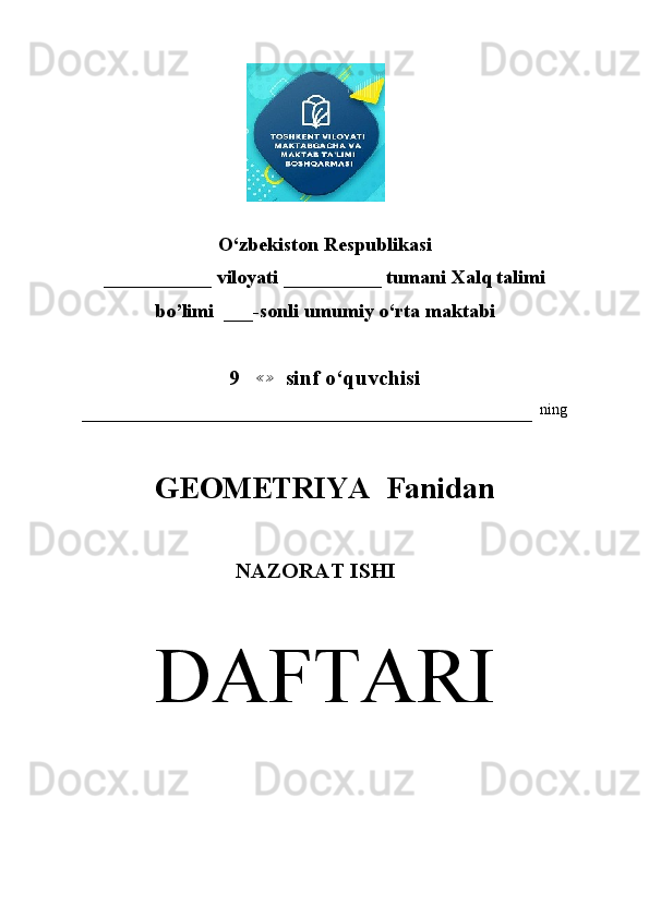 O‘zbekiston Respublikasi
___________ viloyati __________ tumani Xalq talimi 
bo’limi  ___-sonli umumiy o‘rta maktabi
9    ≪ ≫
  sinf o‘quvchisi
–––––––––––––––––––––––––––––––––––––––––––––––––––––––––––   ning
GEOMETRIYA  Fanidan
                                    NAZORAT ISHI
DAFTARI