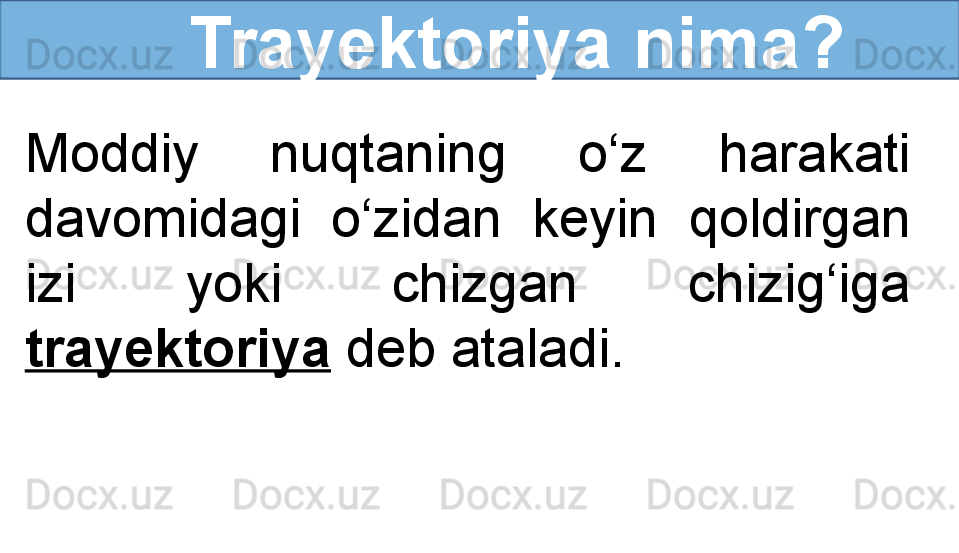       Trayektoriya nima?
Moddiy  nuqtaning  o‘z  harakati 
davomidagi  o‘zidan  keyin  qoldirgan 
izi  yoki  chizgan  chizig‘iga 
trayektoriya  deb ataladi. 