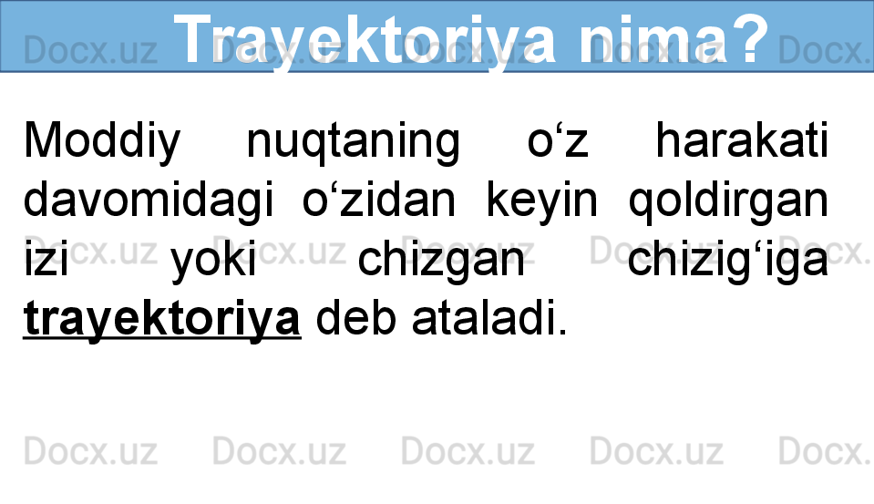 Trayektoriya nima?
Moddiy  nuqtaning  o‘z  harakati 
davomidagi  o‘zidan  keyin  qoldirgan 
izi  yoki  chizgan  chizig‘iga 
trayektoriya  deb ataladi.
