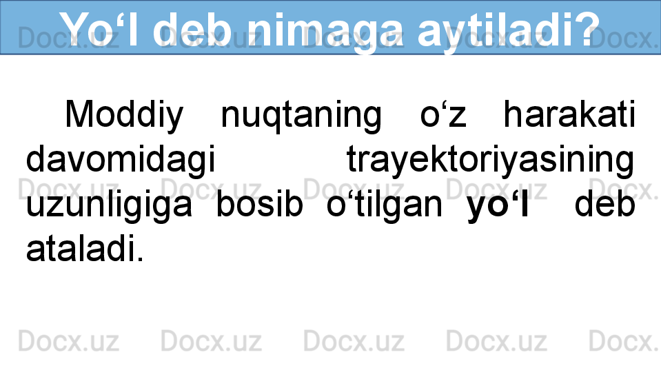 Yo‘l deb nimaga aytiladi?
Moddiy  nuqtaning  o‘z  harakati 
davomidagi  trayektoriyasining 
uzunligiga  bosib  o‘tilgan  yo‘l     deb 
ataladi.