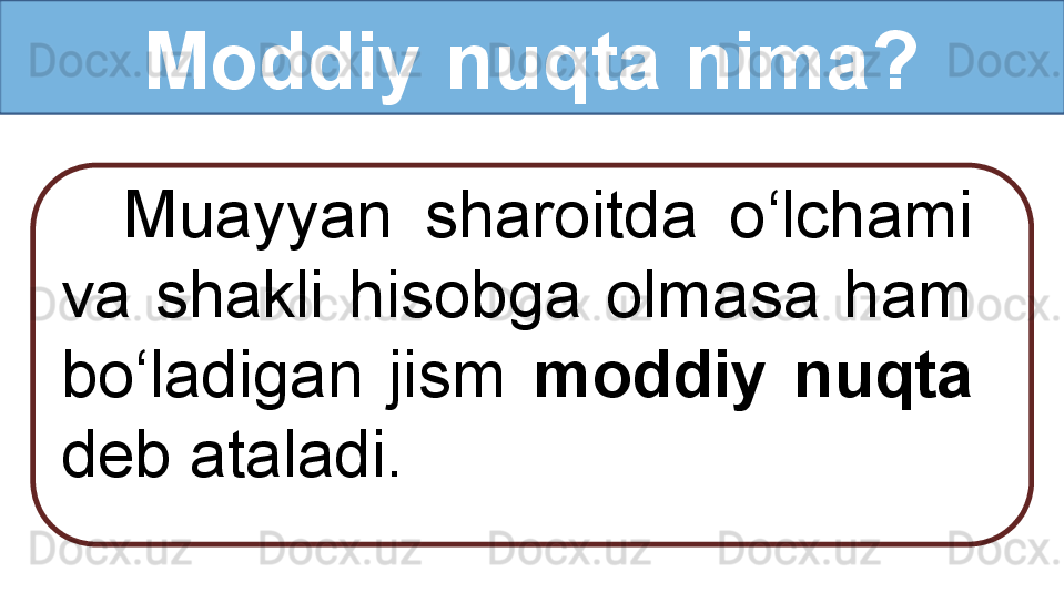 Moddiy nuqta nima?
Muayyan  sharoitda  o‘lchami 
va  shakli  hisobga  olmasa  ham 
bo‘ladigan  jism  moddiy  nuqta 
deb ataladi. 