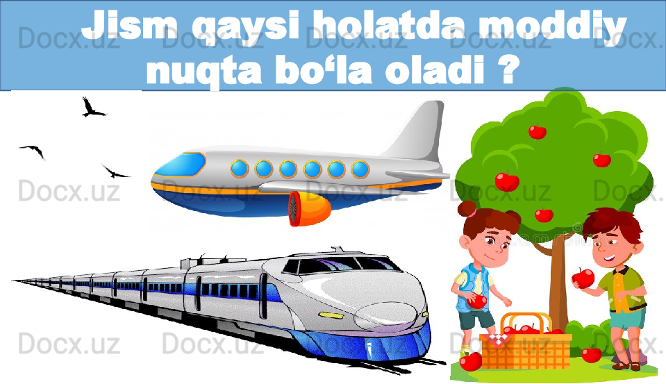      Jism qaysi holatda moddiy 
nuqta bo‘la oladi ? 