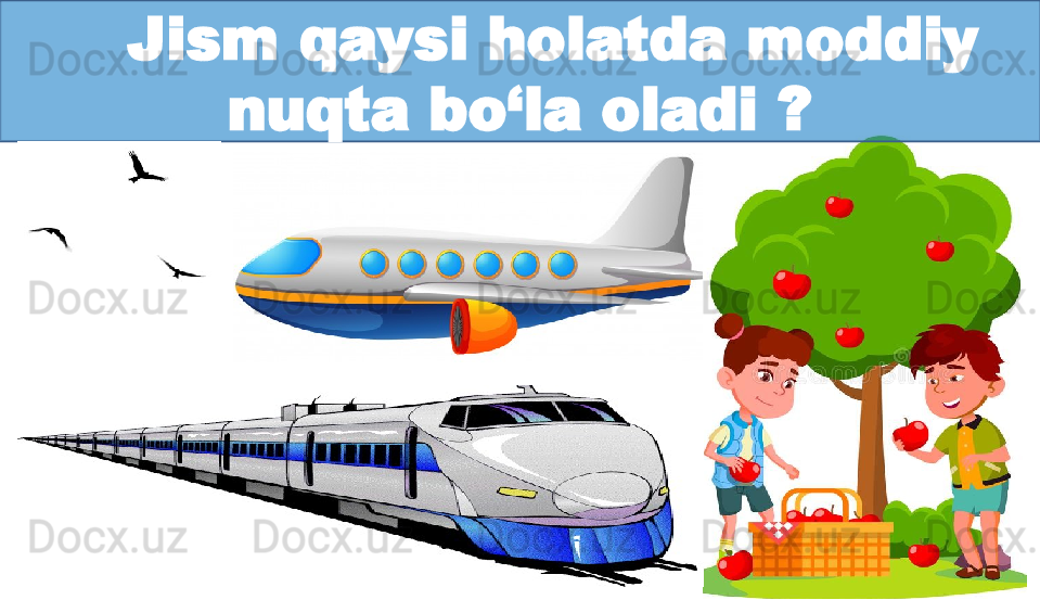 Jism qaysi holatda moddiy 
nuqta bo‘la oladi ?