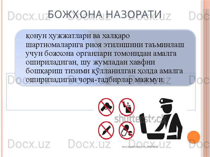 БОЖ Х ОНА НАЗОРАТИ
қонун ҳужжатлари ва халқаро 
шартномаларига риоя этилишини таъминлаш 
учун божхона органлари томонидан амалга 
ошириладиган, шу жумладан хавфни 
бошқариш тизими қўлланилган ҳолда амалга 
ошириладиган чора-тадбирлар мажмуи.       