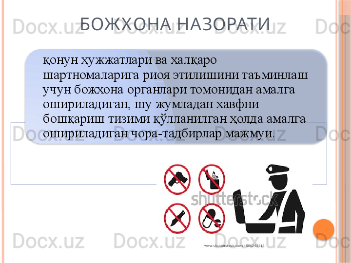 БОЖ Х ОНА НАЗОРАТИ
қонун ҳужжатлари ва халқаро 
шартномаларига риоя этилишини таъминлаш 
учун божхона органлари томонидан амалга 
ошириладиган, шу жумладан хавфни 
бошқариш тизими қўлланилган ҳолда амалга 
ошириладиган чора-тадбирлар мажмуи.