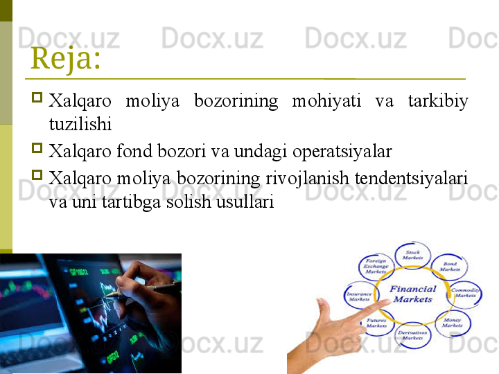 2Reja:

Xalqaro  moliya  bozorining  mo hiyati  va  tarkibiy 
tuzilishi

Xalqaro fond bozori va undagi operatsiyalar

Xalqaro moliya bozorining rivojlanish tendentsiyalari 
va uni tartibga solish usullari 