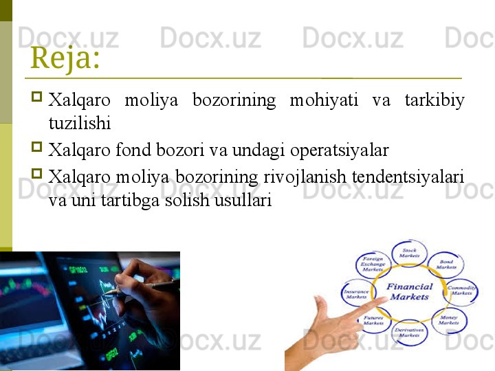 2Reja:
Xalqaro  moliya  bozorining  mo hiyati  va  tarkibiy 
tuzilishi
Xalqaro fond bozori va undagi operatsiyalar
Xalqaro moliya bozorining rivojlanish tendentsiyalari 
va uni tartibga solish usullari
