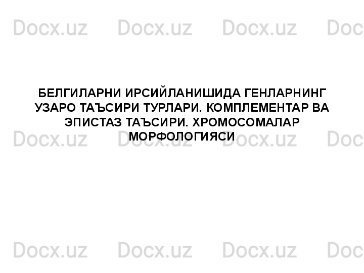 БЕЛГИЛАРНИ ИРСИЙЛАНИШИДА ГЕНЛАРНИНГ 
УЗАРО ТАЪСИРИ ТУРЛАРИ. КОМПЛЕМЕНТАР ВА 
ЭПИСТАЗ ТАЪСИРИ. ХРОМОСОМАЛАР 
МОРФОЛОГИЯСИ