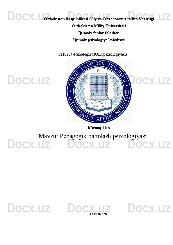 O’zbekiston Respublikasi Oliy va O’rta maxsus ta’lim Vazirligi
O’zbekiston Milliy Universiteti
Ijtimoiy fanlar fakulteti
Ijtimoiy   psixologiya kafedrasi
5210204-Psixologiya(Oila psixologiyasi)
Mustaqil ish
Mavzu:  Pedagogik baholash psixologiyasi
TOSHK Е NT 