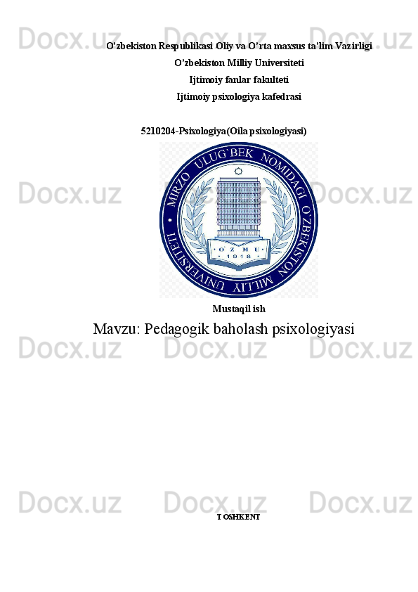 O’zbekiston Respublikasi Oliy va O’rta maxsus ta’lim Vazirligi
O’zbekiston Milliy Universiteti
Ijtimoiy fanlar fakulteti
Ijtimoiy   psixologiya kafedrasi
5210204-Psixologiya(Oila psixologiyasi)
Mustaqil ish
Mavzu:  Pedagogik baholash psixologiyasi
TOSHK Е NT