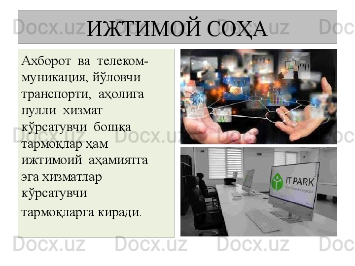 ИЖТИМОЙ СОҲА
Ахборот  ва  телеком-
муникация, йўловчи  
транспорти,  аҳолига  
пулли  хизмат  
кўрсатувчи  бошқа 
тармоқлар ҳам  
ижтимоий  аҳамиятга  
эга хизматлар 
кўрсатувчи  
тармоқларга киради. 