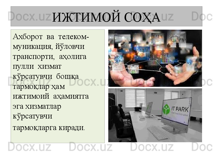 ИЖТИМОЙ СОҲА
Ахборот  ва  телеком-
муникация, йўловчи  
транспорти,  аҳолига  
пулли  хизмат  
кўрсатувчи  бошқа 
тармоқлар ҳам  
ижтимоий  аҳамиятга  
эга хизматлар 
кўрсатувчи  
тармоқларга киради.