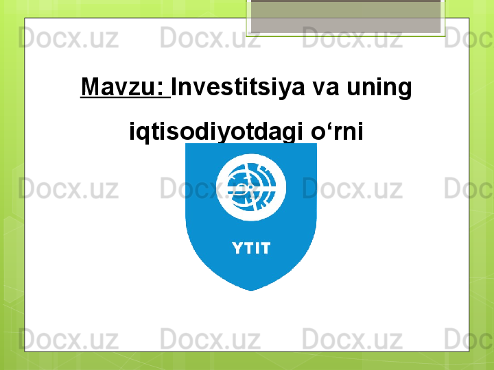 Mavzu:  Investitsiya va uning 
iqtisodiyotdagi o‘rni
                                               