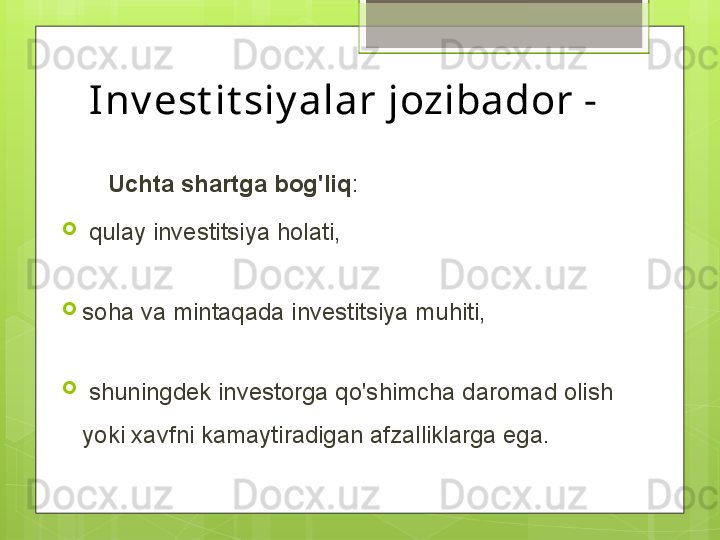 Inv est it siy alar jozibador - 
        Uchta shartga bog'liq :
  qulay investitsiya holati, 
soha va mintaqada investitsiya muhiti,
  shuningdek investorga qo'shimcha daromad olish 
yoki xavfni kamaytiradigan afzalliklarga ega.