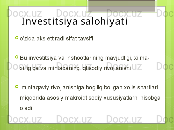 Inv est it siy a salohiy at i

o'zida aks ettiradi sifat tavsifi 

Bu investitsiya va inshootlarining mavjudligi, xilma-
xilligiga va mintaqaning iqtisodiy rivojlanishi

  mintaqaviy rivojlanishiga bog'liq bo'lgan xolis shartlari 
miqdorida asosiy makroiqtisodiy xususiyatlarni hisobga 
oladi.                                             