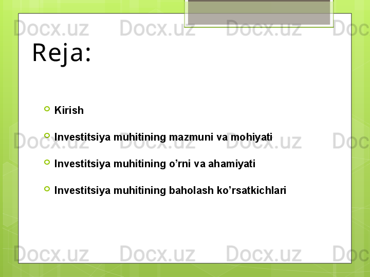 Reja: 

Kirish 

Investitsiya muhitining mazmuni va mohiyati

Investitsiya muhitining o’rni va ahamiyati

Investitsiya muhitining baholash ko’rsatkichlari                                             