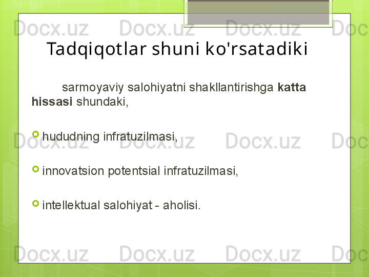 Tadqiqot lar shuni k o'rsat adik i
          sarmoyaviy salohiyatni shakllantirishga  katta  
hissasi  shundaki, 

hududning infratuzilmasi, 

innovatsion potentsial infratuzilmasi,

intellektual salohiyat - aholisi.                                             