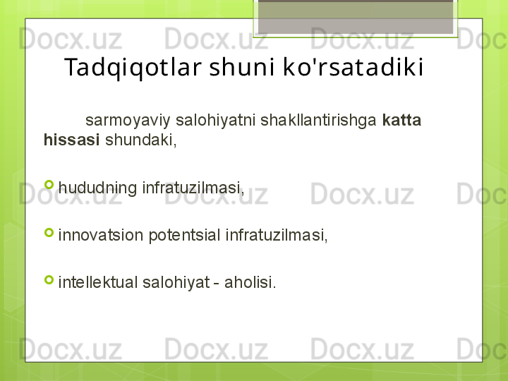Tadqiqot lar shuni k o'rsat adik i
          sarmoyaviy salohiyatni shakllantirishga  katta  
hissasi  shundaki, 
hududning infratuzilmasi, 
innovatsion potentsial infratuzilmasi,
intellektual salohiyat - aholisi.