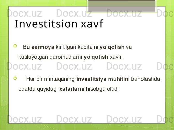 Inv est it sion xav f  

    Bu  sarmoya  kiritilgan kapitalni  yo'qotish  va 
kutilayotgan daromadlarni  yo'qotish  xavfi.

      Har bir mintaqaning  investitsiya   muhitini  baholashda, 
odatda quyidagi  xatarlarni  hisobga oladi                                              