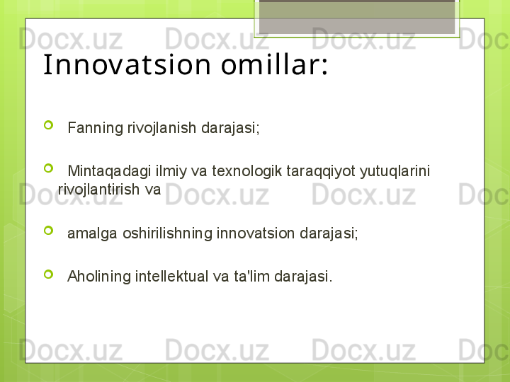 Innov at sion omillar:

   Fanning rivojlanish darajasi;

   Mintaqadagi ilmiy va texnologik taraqqiyot yutuqlarini 
rivojlantirish va

   amalga oshirilishning innovatsion darajasi;

   Aholining intellektual va ta'lim darajasi.                                             