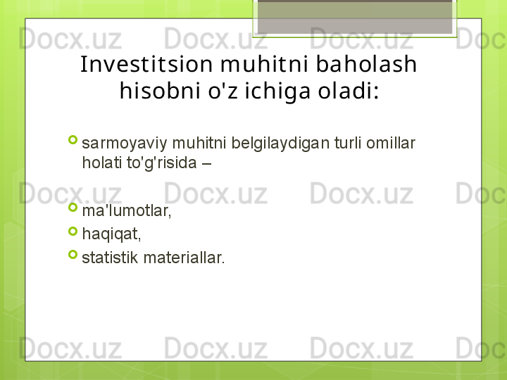 Inv est it sion muhit ni baholash 
hisobni o'z ichiga oladi:

sarmoyaviy muhitni belgilaydigan turli omillar 
holati to'g'risida –

ma'lumotlar, 

haqiqat, 

statistik materiallar.                                             