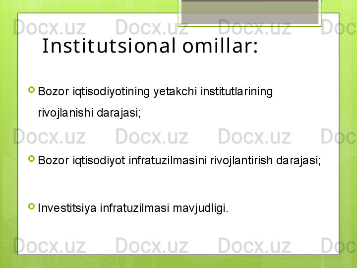 Inst it ut sional omillar:

Bozor iqtisodiyotining yetakchi institutlarining 
rivojlanishi darajasi;

Bozor iqtisodiyot infratuzilmasini rivojlantirish darajasi;

Investitsiya infratuzilmasi mavjudligi.                                             