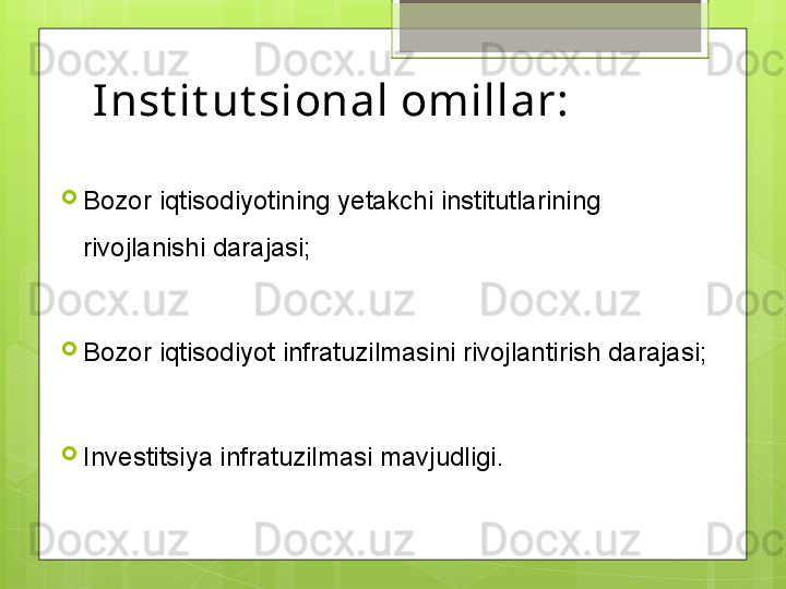 Inst it ut sional omillar:
Bozor iqtisodiyotining yetakchi institutlarining 
rivojlanishi darajasi;
Bozor iqtisodiyot infratuzilmasini rivojlantirish darajasi;
Investitsiya infratuzilmasi mavjudligi.