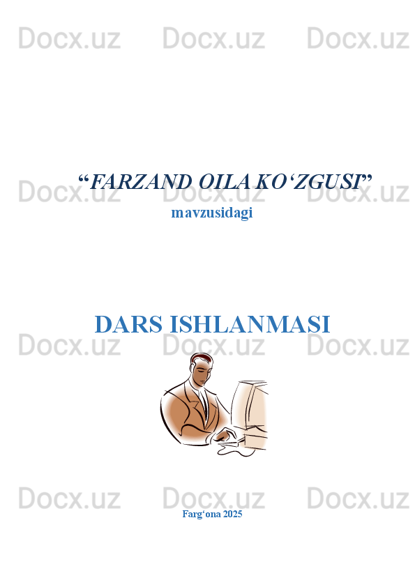  “ FARZAND OILA KO‘ZGUSI ”
mavzusidagi  
DARS ISHLANMASI
Farg‘ona 2025   