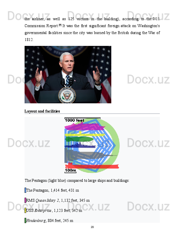 the   airliner,   as   well   as   125   victims   in   the   building),   according   to   the   9/11
Commission   Report . [9]
  It   was   the   first   significant   foreign   attack   on   Washington's
governmental facilities since   the city was burned   by the British during the   War of
1812 .
Layout and facilities
The Pentagon (light blue) compared to large ships and buildings:
  The Pentagon, 1,414 feet, 431   m
  RMS   Queen Mary 2 , 1,132 feet, 345   m
  USS   Enterprise , 1,123 feet, 342   m
  Hindenburg , 804 feet, 245   m
20 