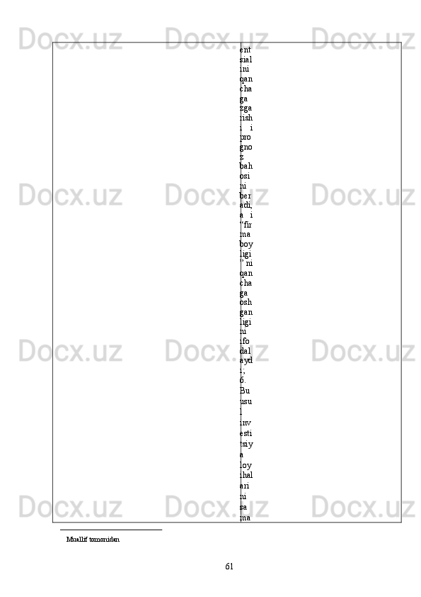 ent
sial
ini
qan
cha
ga
zga
rish
i   i
pro
gno
z
bah
osi
ni
ber
adi,
a     i
“fir
ma
boy
ligi
” ni
qan
cha
ga
osh
gan
ligi
ni
ifo
dal
ayd
i;
6.
Bu
usu
l
inv
esti
tsiy
a
loy
ihal
ari
ni
sa
ma
                                                  
Muallif tomonidan 
  61   