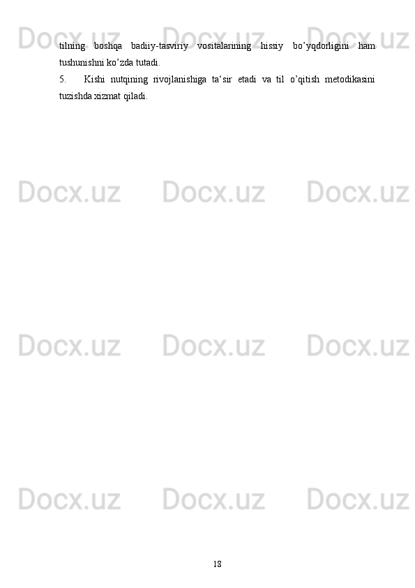 tilning   boshqa   badiiy-tasviriy   vositalarining   hissiy   bo’yqdorligini   ham
tushunishni ko’zda tutadi.
5. Kishi   nutqining   rivojlanishiga   ta‘sir   etadi   va   til   o’qitish   metodikasini
tuzishda xizmat qiladi.
18 