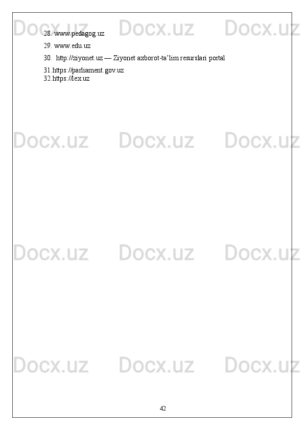 28. www.pedagog.uz
29. www.edu.uz
30.   http://ziyonet.uz — Ziyonet axborot-ta’lim resurslari portal
31.https://parliament.gov.uz  
32.https://lex.uz  
42 