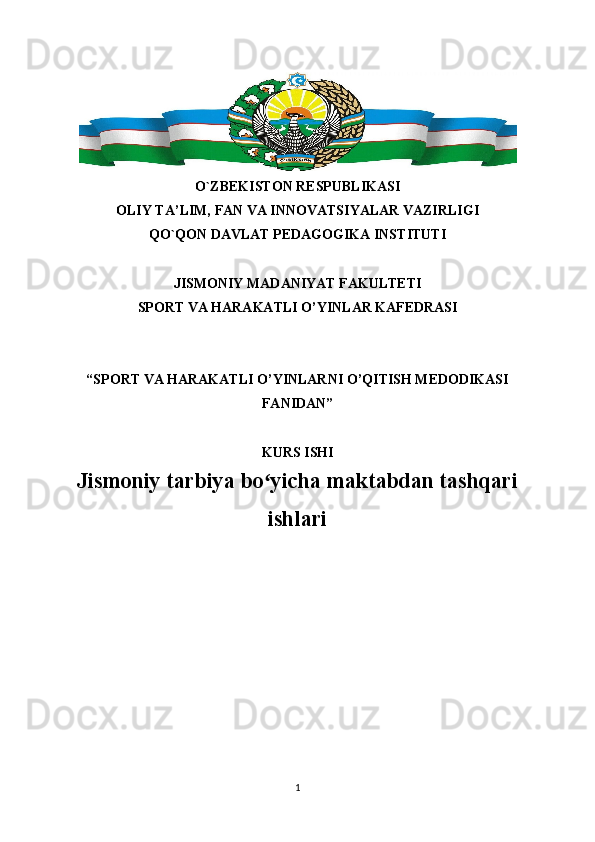 O`ZBEKISTON RESPUBLIKASI
OLIY TA’LIM, FAN VA INNOVATSIYALAR VAZIRLIGI
QO`QON DAVLAT PEDAGOGIKA INSTITUTI
JISMONIY MADANIYAT FAKULTETI
SPORT VA HARAKATLI O’YINLAR KAFEDRASI
“SPORT VA HARAKATLI O’YINLARNI O’QITISH MEDODIKASI
FANIDAN”
KURS ISHI
Jismoniy tarbiya bo yicha maktabdan tashqariʻ
ishlari
1 