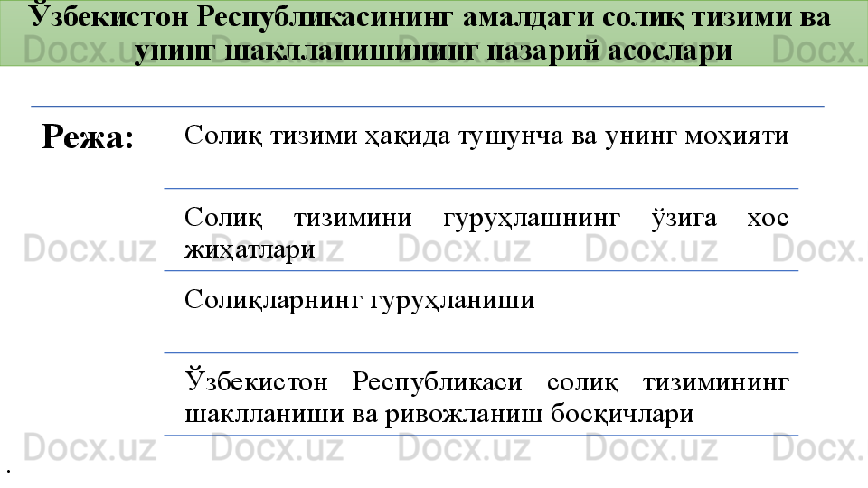 Режа: Солиқ тизими ҳақида тушунча ва унинг моҳияти
Солиқ  тизимини  гуруҳлашнинг  ўзига  хос 
жиҳатлари
Солиқларнинг гуруҳланиши
Ўзбекистон  Республикаси  солиқ  тизимининг 
шаклланиши ва ривожланиш босқичлариЎзбекистон Республикасининг  амалдаги   солиқ тизими   ва  
унинг шаклланишининг назарий асослари
. 