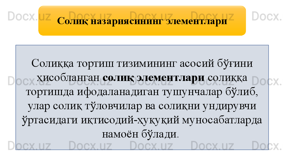  Солиқ назариясининг элементлари
Солиққа тортиш тизимининг асосий бўғини 
ҳисобланган  солиқ элементлари  солиққа 
тортишда ифодаланадиган тушунчалар бўлиб, 
улар солиқ тўловчилар ва солиқни ундирувчи 
ўртасидаги иқтисодий-ҳуқуқий муносабатларда 
намоён бўлади.  