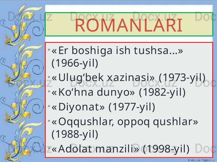 ROMANLARI
•
« Er boshiga ish t ushsa...»  
(1966-y il)
•
« Ulug‘bek  xazinasi»  (1973-y il)
•
« Ko‘hna duny o»  (1982-y il)
•
« Diy onat »  (1977-y il)
•
« Oqqushlar, oppoq qushlar»  
(1988-y il)
•
« A dolat  manzili»  (1998-y il)  