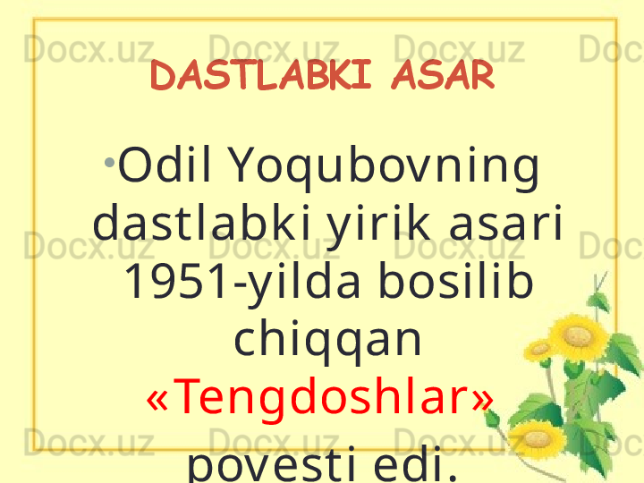 DASTLABKI ASAR
•
Odil Yoqubov ning 
dast labk i y irik  asari 
1951-y ilda bosilib 
chiqqan 
« Tengdoshlar»  
pov est i edi. 
