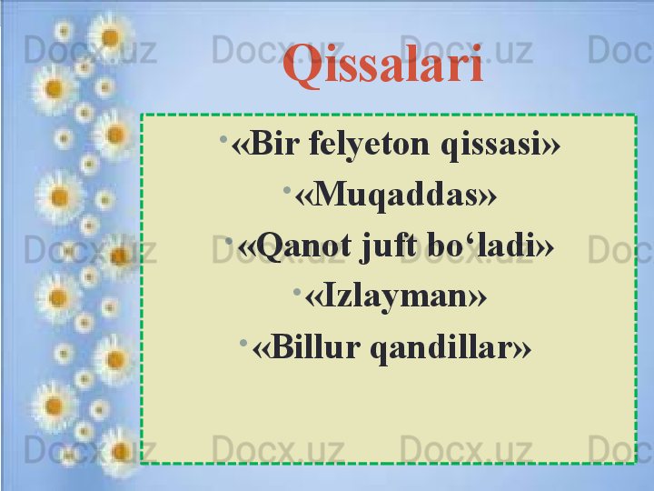 Qissalari 
•
«Bir felyeton qissasi»
•
«Muqaddas»
•
«Qanot juft bo‘ladi»
•
«Izlayman»
•
«Billur qandillar»  