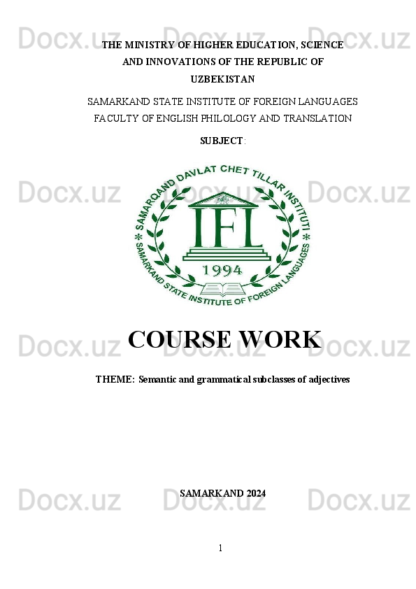 1THE MINISTRY OF HIGHER EDUCATION, SCIENCE
AND   INNOVATIONS   OF THE   REPUBLIC   OF
UZBEKISTAN
SAMARKAND   STATE   INSTITUTE   OF   FOREIGN   LANGUAGES
FACULTY   OF   ENGLISH   PHILOLOGY AND   TRANSLATION
SUBJECT :
COURSE WORK
THEME:   Semantic   and   grammatical   subclasses   of   adjectives
SAMARKAND   2024 